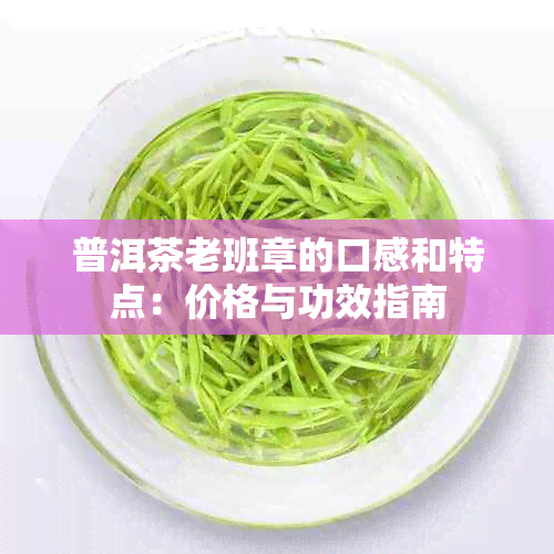 普洱茶老班章的口感和特点：价格与功效指南