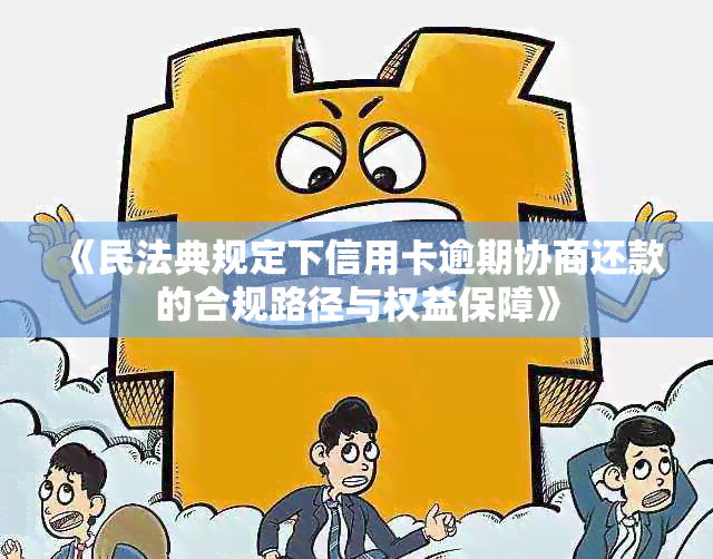 《民法典规定下信用卡逾期协商还款的合规路径与权益保障》