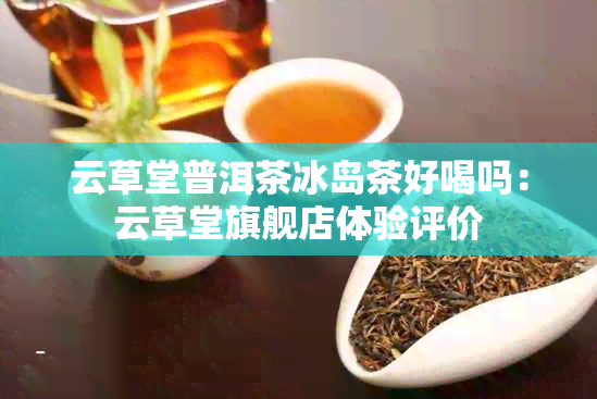 云草堂普洱茶冰岛茶好喝吗：云草堂旗舰店体验评价