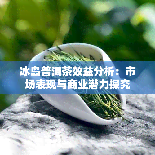 冰岛普洱茶效益分析：市场表现与商业潜力探究