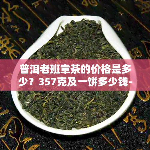 普洱老班章茶的价格是多少？357克及一饼多少钱-老班章普洱多少钱一斤