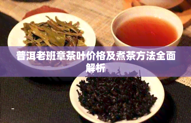 普洱老班章茶叶价格及煮茶方法全面解析