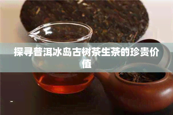 探寻普洱冰岛古树茶生茶的珍贵价值