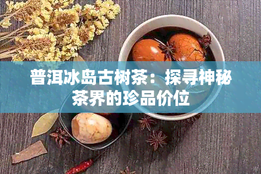 普洱冰岛古树茶：探寻神秘茶界的珍品价位