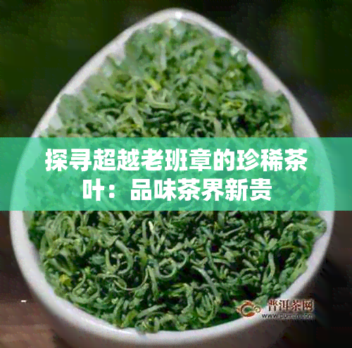 探寻超越老班章的珍稀茶叶：品味茶界新贵