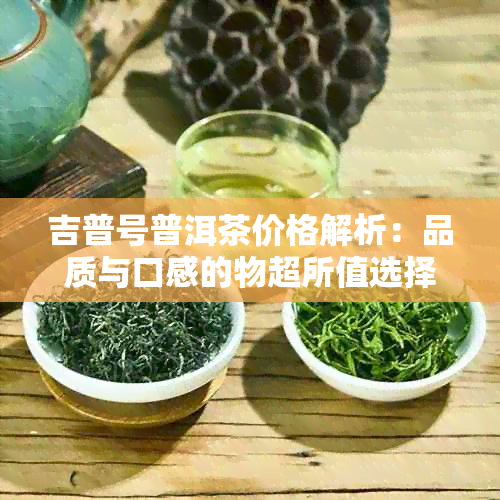 吉普号普洱茶价格解析：品质与口感的物超所值选择