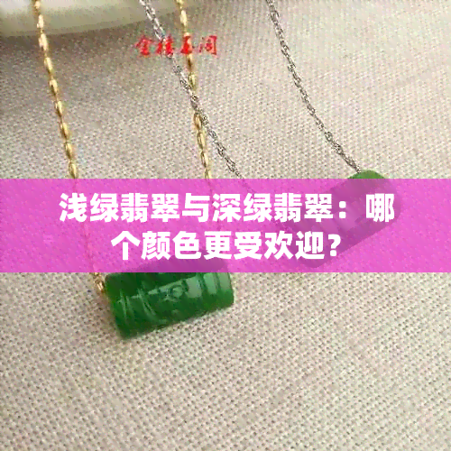 浅绿翡翠与深绿翡翠：哪个颜色更受欢迎？