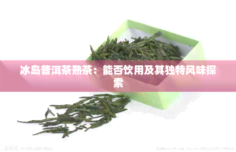 冰岛普洱茶熟茶：能否饮用及其独特风味探索