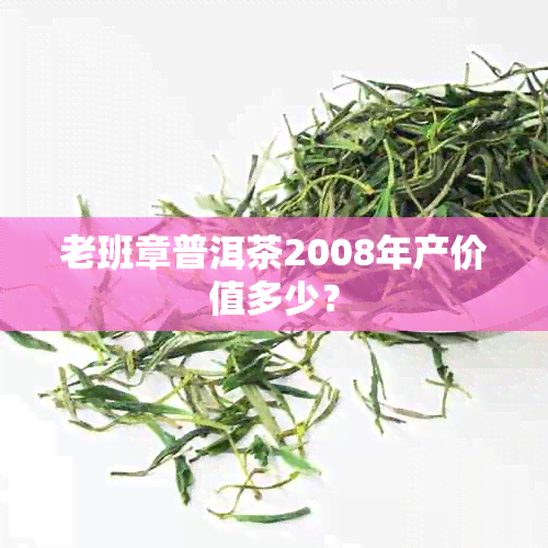 老班章普洱茶2008年产价值多少？