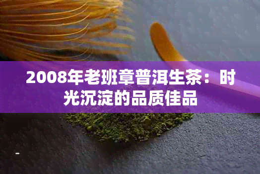 2008年老班章普洱生茶：时光沉淀的品质佳品