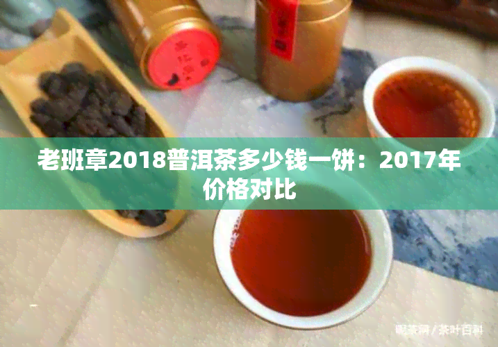 老班章2018普洱茶多少钱一饼：2017年价格对比