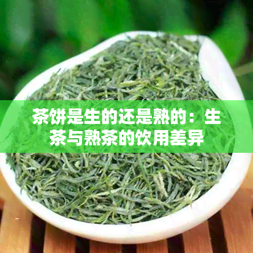 茶饼是生的还是熟的：生茶与熟茶的饮用差异