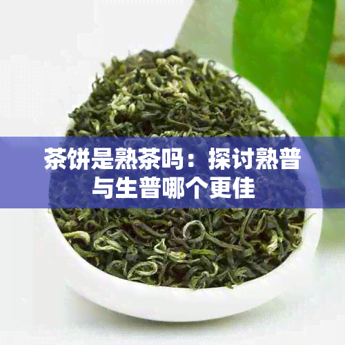 茶饼是熟茶吗：探讨熟普与生普哪个更佳