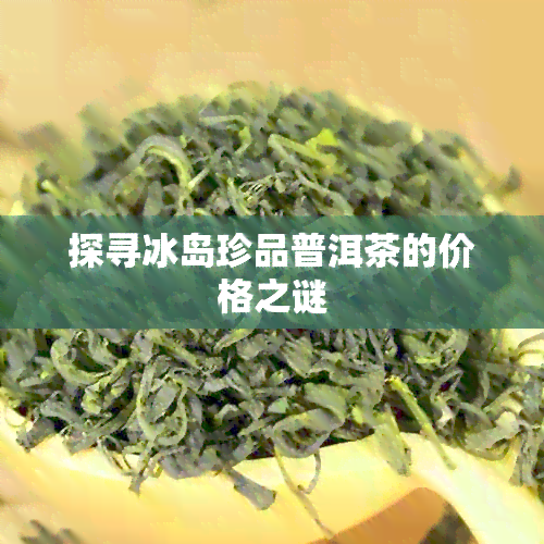 探寻冰岛珍品普洱茶的价格之谜