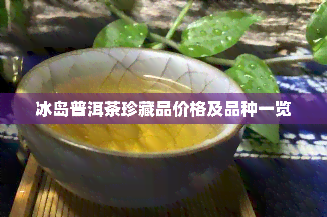 冰岛普洱茶珍藏品价格及品种一览