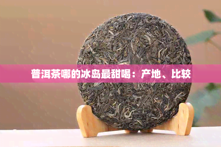 普洱茶哪的冰岛最甜喝：产地、比较