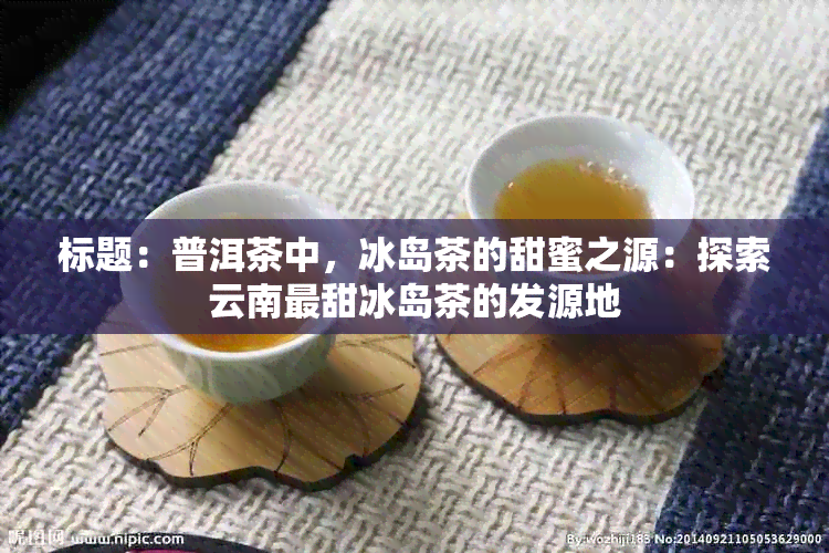 标题：普洱茶中，冰岛茶的甜蜜之源：探索云南最甜冰岛茶的发源地