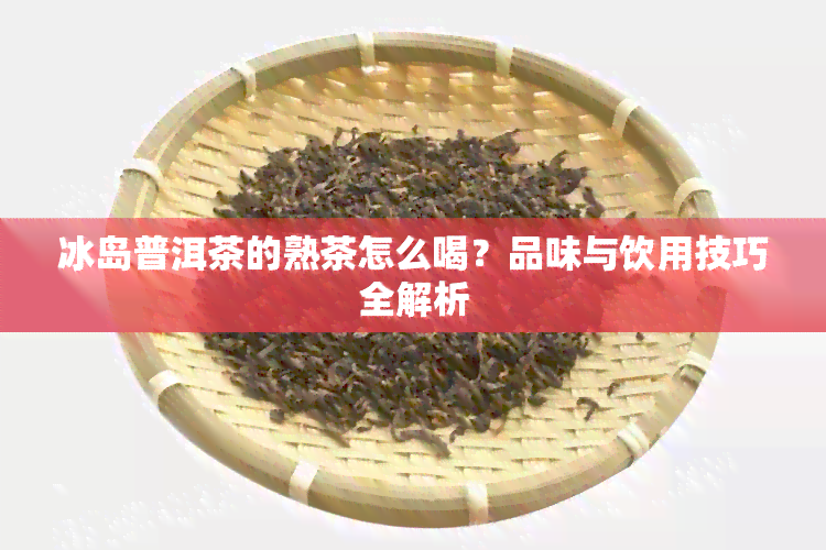 冰岛普洱茶的熟茶怎么喝？品味与饮用技巧全解析