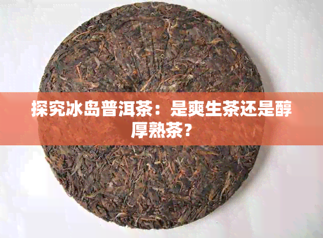 探究冰岛普洱茶：是爽生茶还是醇厚熟茶？