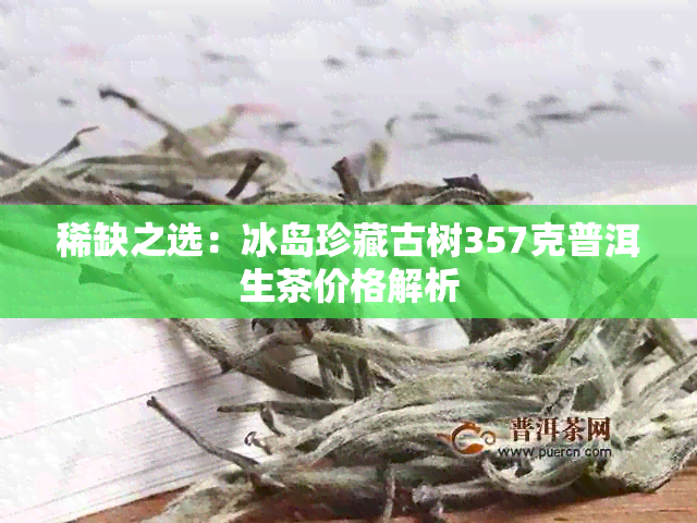 稀缺之选：冰岛珍藏古树357克普洱生茶价格解析