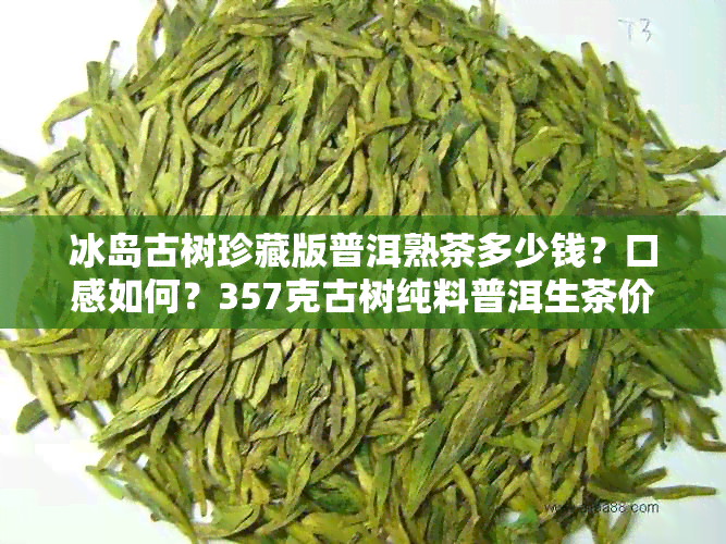 冰岛古树珍藏版普洱熟茶多少钱？口感如何？357克古树纯料普洱生茶价格解析