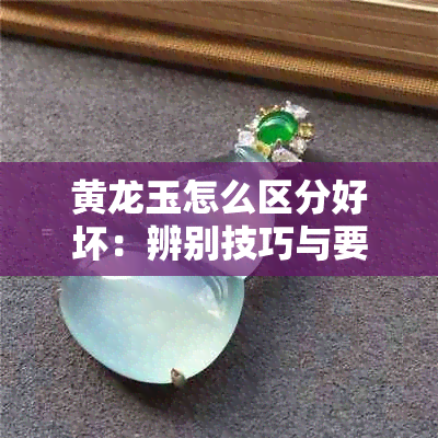 黄龙玉怎么区分好坏：辨别技巧与要点