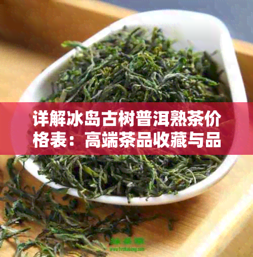 详解冰岛古树普洱熟茶价格表：高端茶品收藏与品鉴指南-冰岛古树普洱熟茶的口感