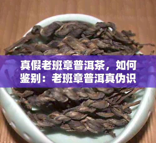 真假老班章普洱茶，如何鉴别：老班章普洱真伪识别技巧