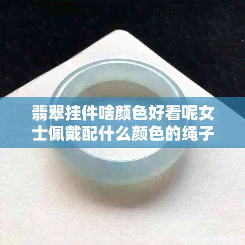 翡翠挂件啥颜色好看呢女士佩戴配什么颜色的绳子