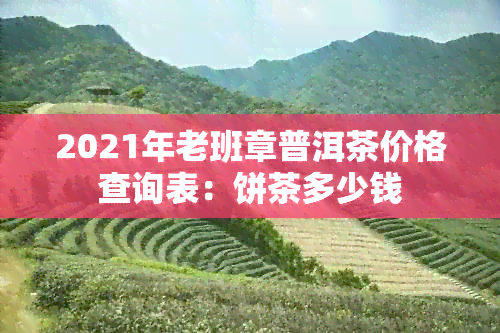 2021年老班章普洱茶价格查询表：饼茶多少钱