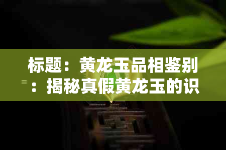 标题：黄龙玉品相鉴别：揭秘真假黄龙玉的识别技巧