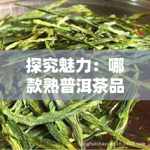 探究魅力：哪款熟普洱茶品质更佳？