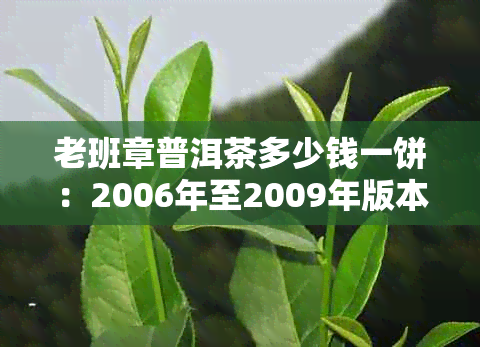 老班章普洱茶多少钱一饼：2006年至2009年版本价格比较