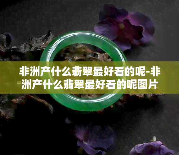 非洲产什么翡翠更好看的呢-非洲产什么翡翠更好看的呢图片