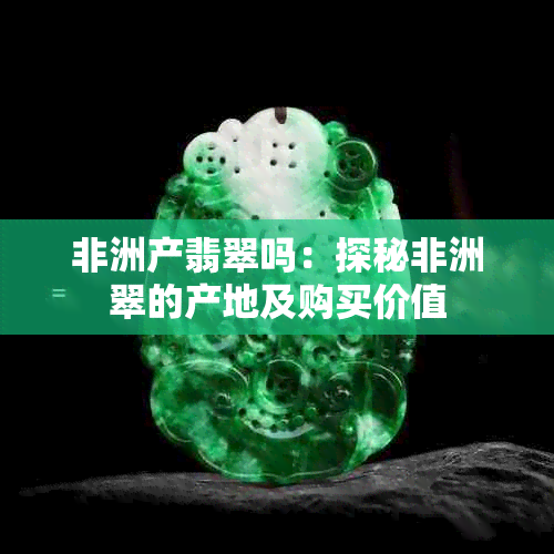 非洲产翡翠吗：探秘非洲翠的产地及购买价值