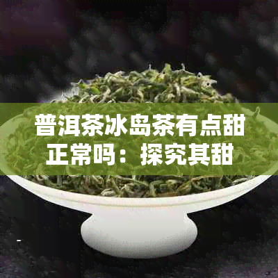 普洱茶冰岛茶有点甜正常吗：探究其甜度原因与饮用安全性