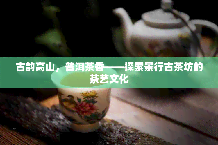 古韵高山，普洱茶香——探索景行古茶坊的茶艺文化