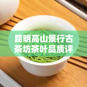 昆明高山景行古茶坊茶叶品质评价与介绍