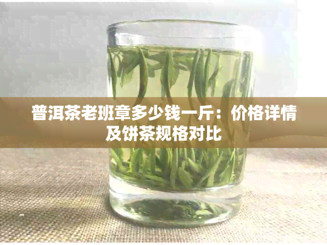 普洱茶老班章多少钱一斤：价格详情及饼茶规格对比