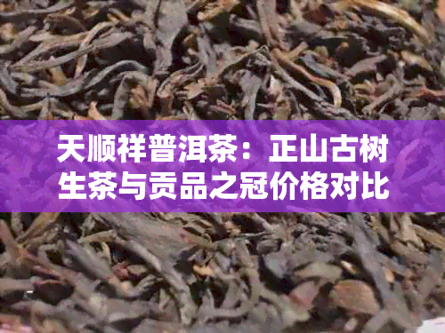 天顺祥普洱茶：正山古树生茶与贡品之冠价格对比