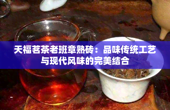 天福茗茶老班章熟砖：品味传统工艺与现代风味的完美结合