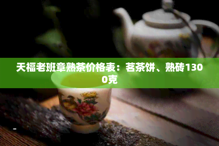 天福老班章熟茶价格表：茗茶饼、熟砖1300克