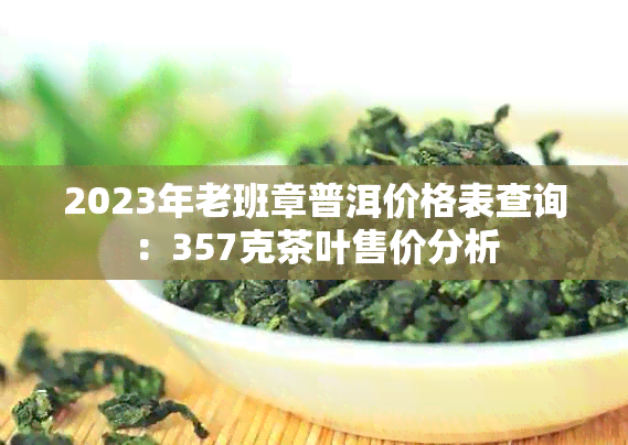 2023年老班章普洱价格表查询：357克茶叶售价分析