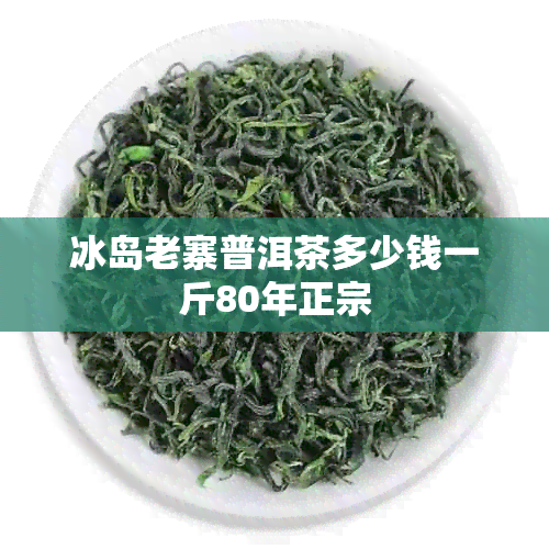 冰岛老寨普洱茶多少钱一斤80年正宗