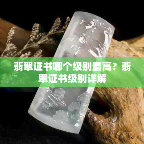 翡翠证书哪个级别更高？翡翠证书级别详解