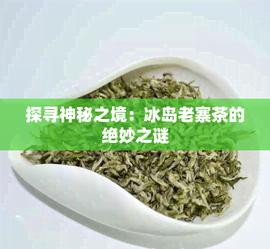 探寻神秘之境：冰岛老寨茶的绝妙之谜