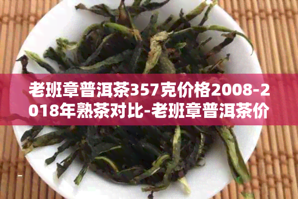 老班章普洱茶357克价格2008-2018年熟茶对比-老班章普洱茶价格查询表