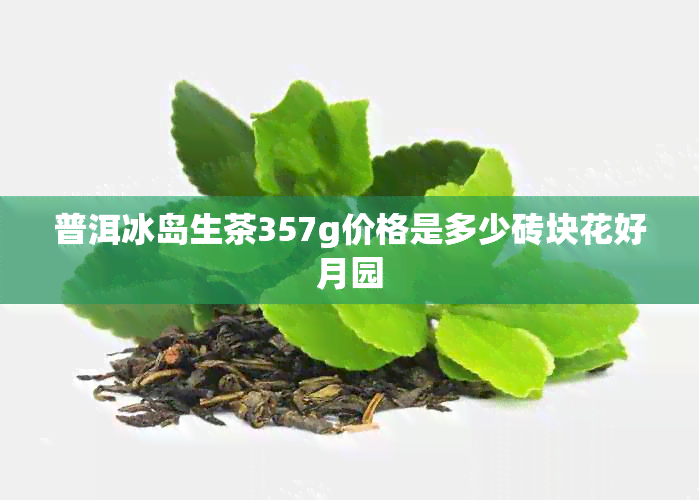 普洱冰岛生茶357g价格是多少砖块花好月园