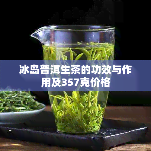 冰岛普洱生茶的功效与作用及357克价格