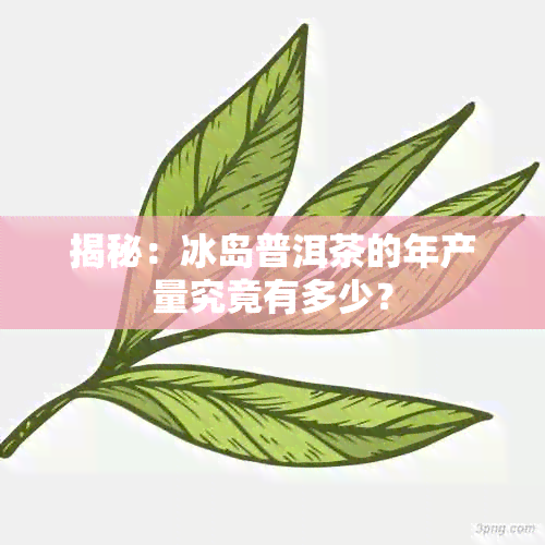 揭秘：冰岛普洱茶的年产量究竟有多少？